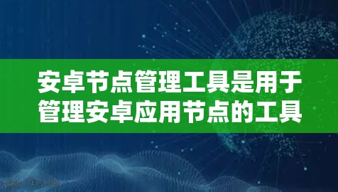 安卓节点管理工具是用于管理安卓应用节点的工具,包括下载、构建、部署和监控的功能。以下是这些工具的主要功能和使用步骤的详细说明