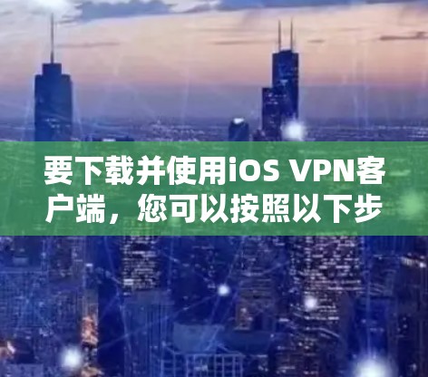 要下载并使用iOS VPN客户端,您可以按照以下步骤进行