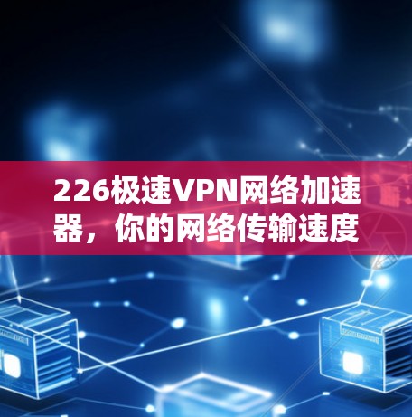 226极速VPN网络加速器,你的网络传输速度真的能提升到何等高度?