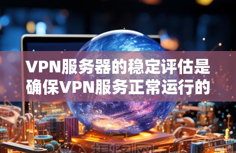 VPN服务器的稳定评估是确保VPN服务正常运行的重要环节，其稳定性主要由以下几个方面影响