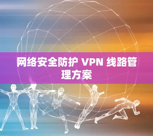 网络安全防护 VPN 线路管理方案