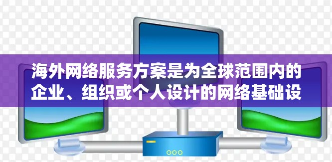 海外网络服务方案是为全球范围内的企业、组织或个人设计的网络基础设施和服务系统。以下是一个全面的海外网络服务方案的框架,涵盖从基础设施到数据传输、存储、管理和监控的各个方面