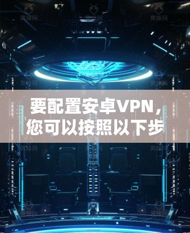 要配置安卓VPN,您可以按照以下步骤进行 要配置安卓VPN,您可以按照以下步骤进行