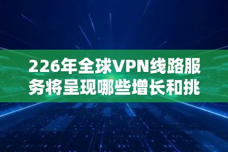 226年全球VPN线路服务将呈现哪些增长和挑战？这是一个需要综合考虑技术、政策和社会因素的问题。以下是基于当前情况的预测