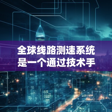 全球线路测速系统是一个通过技术手段在全球范围内检测和记录车辆行驶速度的系统,旨在提高交通管理的效率和准确性。以下是全球主要的测速系统及其特点