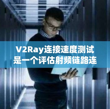 V2Ray连接速度测试是一个评估射频链路连接性能的关键实验，主要通过以下步骤进行