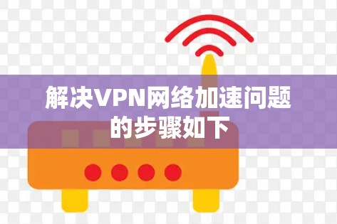 解决VPN网络加速问题的步骤如下 解决VPN网络加速问题的步骤如下
