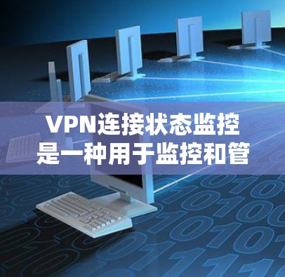 VPN连接状态监控是一种用于监控和管理VPN网络连接的状态,旨在确保网络的安全性、稳定性以及访问控制的高效性。以下是一些详细的信息和解释