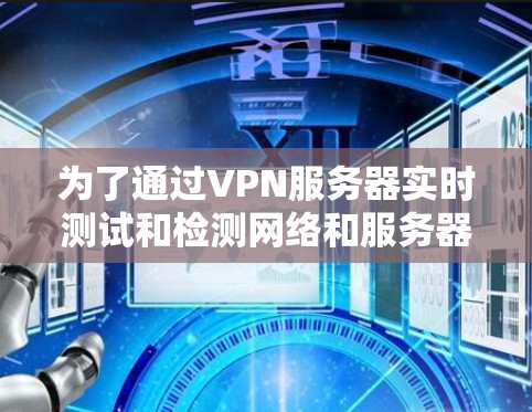 为了通过VPN服务器实时测试和检测网络和服务器的性能,可以按照以下步骤进行操作