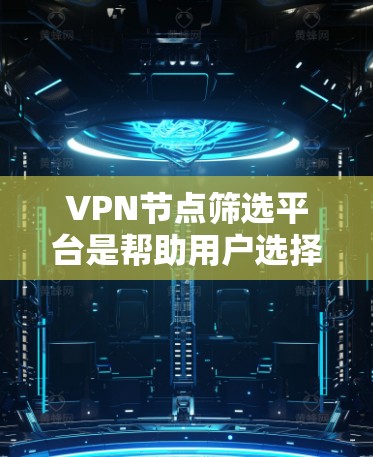 VPN节点筛选平台是帮助用户选择安全可靠VPN服务器的重要工具。以下是对这些平台的详细总结