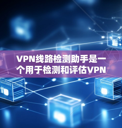 VPN线路检测助手是一个用于检测和评估VPN网络连接安全性的工具。以下是详细的步骤和说明