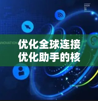 优化全球连接优化助手的核心步骤如下