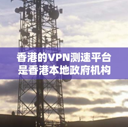 香港的VPN测速平台是香港本地政府机构负责监管网络信息和安全的重要工具。以下是对香港这些平台的详细分析