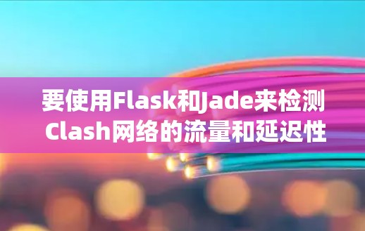 要使用Flask和Jade来检测 Clash网络的流量和延迟性能,可以按照以下步骤进行