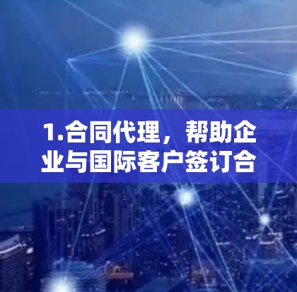 1.合同代理,帮助企业与国际客户签订合同,提供条款、执行和争议解决服务