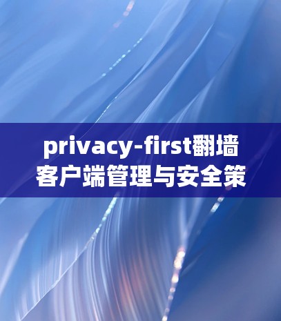 privacy-first翻墙客户端管理与安全策略