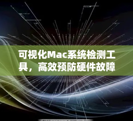 可视化Mac系统检测工具,高效预防硬件故障,保障企业稳定运行