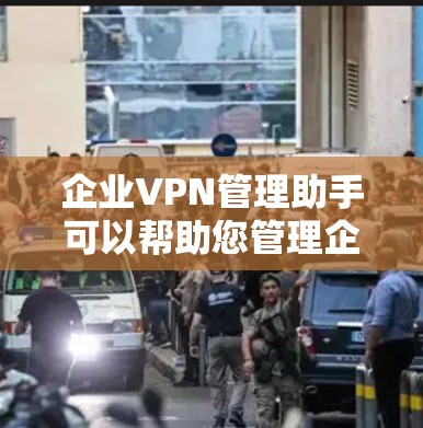 企业VPN管理助手可以帮助您管理企业内部的VPN访问，确保数据安全和合规。以下是一些常用的企业级VPN管理工具和方法，帮助您轻松配置、管理和监控企业级VPN