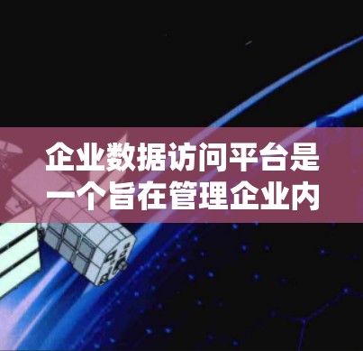 企业数据访问平台是一个旨在管理企业内部数据的系统，提供数据存储、访问和分析功能。以下是该平台的详细介绍