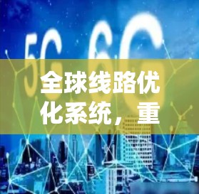 全球线路优化系统,重构高质量通信网络