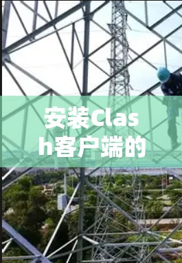 安装Clash客户端的步骤如下
