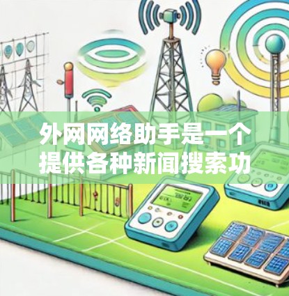外网网络助手是一个提供各种新闻搜索功能的网站,它通过多种来源提供新闻信息,包括新闻网站、新闻客户端、主流媒体等。虽然它提供了多样化的新闻内容,但信息来源有限,缺乏深度和详细性。以下是一些总结和建议