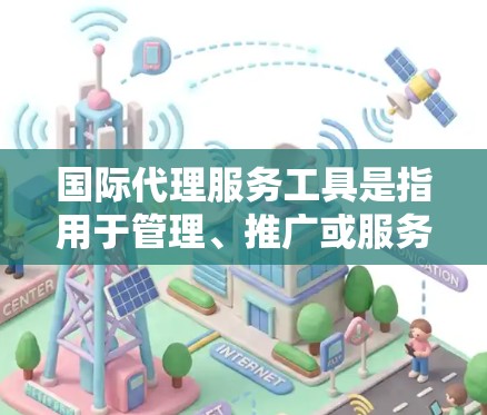 国际代理服务工具是指用于管理、推广或服务国际业务的工具,包括但不限于