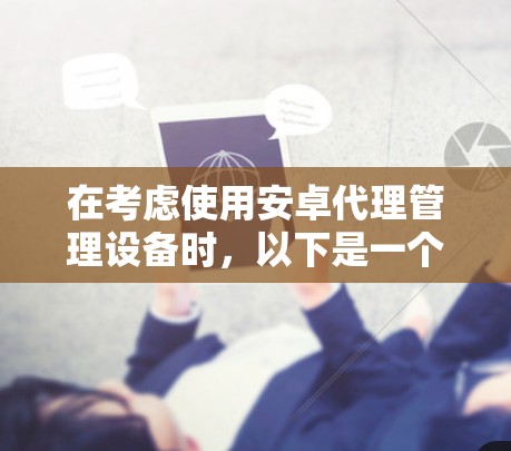 在考虑使用安卓代理管理设备时,以下是一个有条理的总结和建议