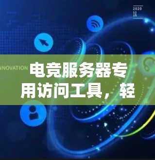 电竞服务器专用访问工具,轻松掌握电竞服务器的秘密
