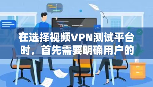 在选择视频VPN测试平台时,首先需要明确用户的需求和预算。以下是一个有条理的总结,帮助你做出明智的选择
