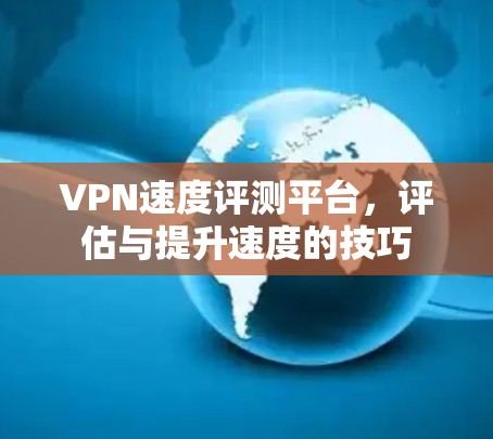 VPN速度评测平台,评估与提升速度的技巧