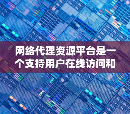 网络代理资源平台是一个支持用户在线访问和管理各种资源的基础设施系统,广泛应用于教育、科研、企业数据共享、游戏开发、电子商务等领域。以下是对该平台的详细说明
