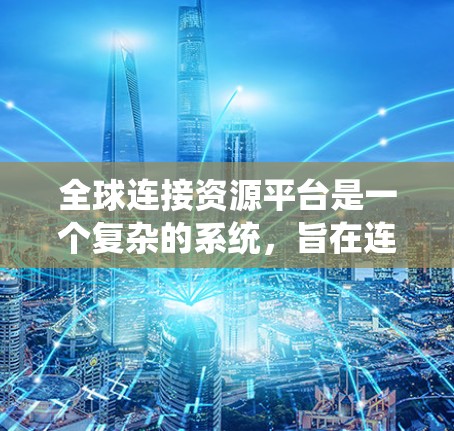 全球连接资源平台是一个复杂的系统，旨在连接全球范围内的资源，帮助不同行业和组织获取所需信息。以下是一个结构化的总结