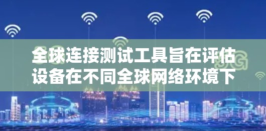 全球连接测试工具旨在评估设备在不同全球网络环境下的连接性能。以下是一些常见的全球连接测试工具及其功能