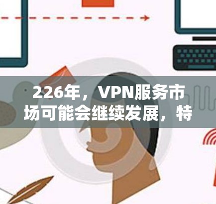 226年，VPN服务市场可能会继续发展，特别是在移动设备普及、人工智能和区块链等技术的推动下，未来的VPN体验可能会更加智能化、安全性和个性化。以下是一些可能的226年VPN服务体验评测方向和趋势