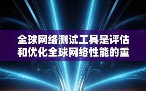 全球网络测试工具是评估和优化全球网络性能的重要工具,以下是其使用步骤和注意事项