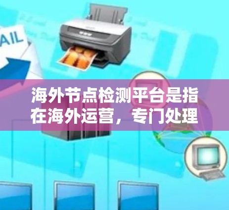 海外节点检测平台是指在海外运营，专门处理网络节点检测的软件平台。这些平台主要用于检测网络节点、设备或设备上的异常行为，帮助企业及时发现和解决问题。以下是对这些平台的详细介绍