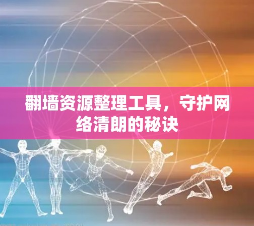 翻墙资源整理工具，守护网络清朗的秘诀