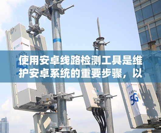 使用安卓线路检测工具是维护安卓系统的重要步骤,以下是详细的步骤指南