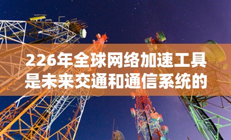 226年全球网络加速工具是未来交通和通信系统的重要组成部分,这些工具将有助于提升全球运输效率、优化物流和信息传递,应对技术挑战并促进可持续发展。以下是对这些工具的详细分析