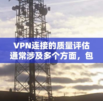 VPN连接的质量评估通常涉及多个方面,包括安全性、稳定性、延迟、可信度、隐私保护以及网络配置等多个方面。以下是一些关键点和评估标准