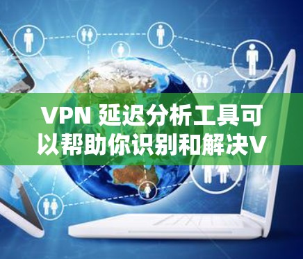 VPN 延迟分析工具可以帮助你识别和解决VPN访问延迟的问题。以下是一个分步的分析和解决方案