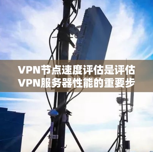 VPN节点速度评估是评估VPN服务器性能的重要步骤,包含多个关键指标和步骤,旨在确保服务器高效可靠地处理用户请求,优化网络性能并提升用户体验。以下是评估VPN节点速度的详细步骤及关键点