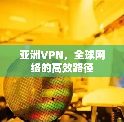亚洲VPN,全球网络的高效路径