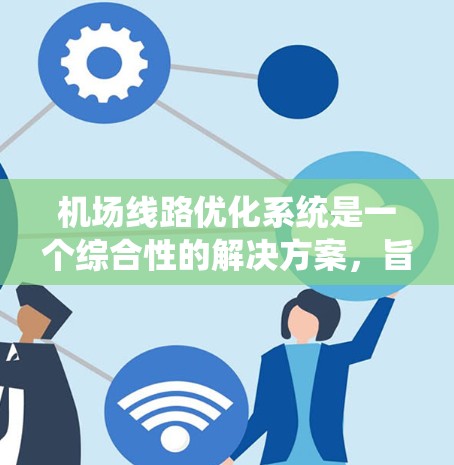机场线路优化系统是一个综合性的解决方案,旨在提升机场的运营效率和旅客体验。以下是对该系统的详细分析和总结