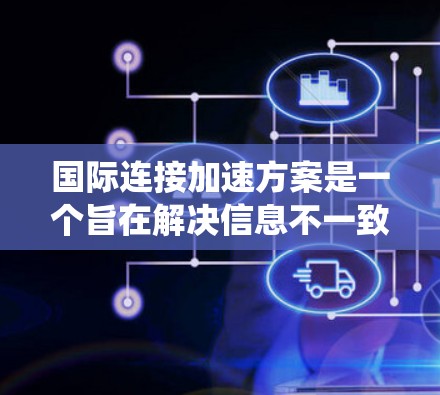 国际连接加速方案是一个旨在解决信息不一致、信息传播速度快慢不一问题的系统性解决方案,涉及多个层面的举措。以下是对该方案的详细思考和总结