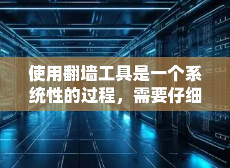 使用翻墙工具是一个系统性的过程,需要仔细规划和执行。以下是一个清晰的步骤指南,帮助您顺利完成翻墙