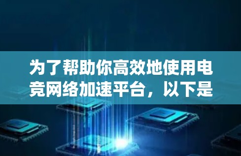 为了帮助你高效地使用电竞网络加速平台,以下是 organized的步骤和建议
