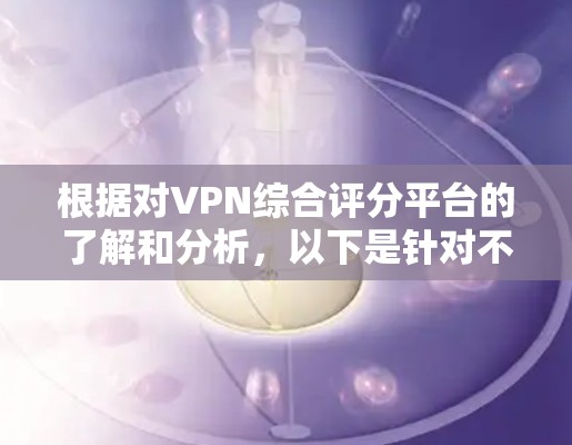根据对VPN综合评分平台的了解和分析,以下是针对不同需求和预算选择的建议