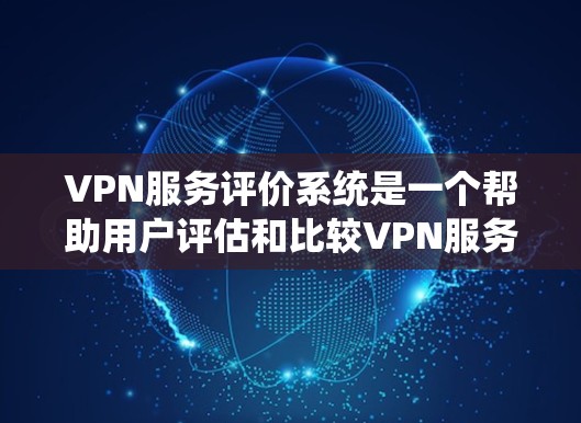 VPN服务评价系统是一个帮助用户评估和比较VPN服务的工具,其功能通常包括以下内容 VPN服务评价系统是一个帮助用户评估和比较VPN服务的工具,其功能通常包括以下内容